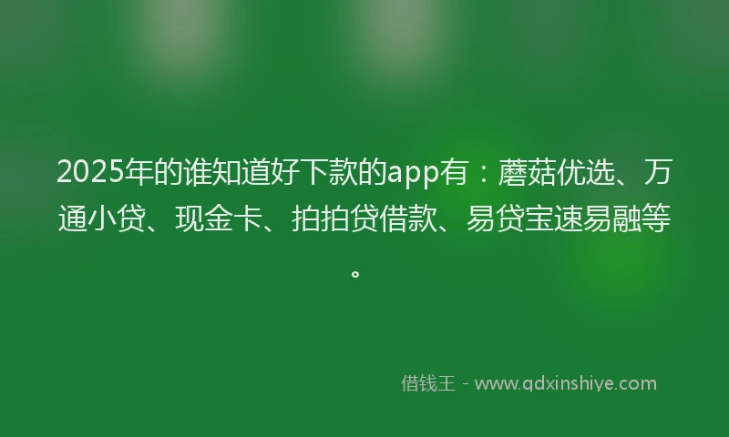 2025年的谁知道好下款的app有：蘑菇优选、万通小贷、现金卡、拍拍贷借款、易贷宝速易融等。