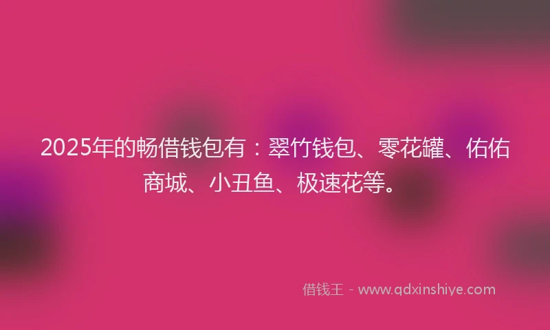 2025年的畅借钱包有：翠竹钱包、零花罐、佑佑商城、小丑鱼、极速花等。