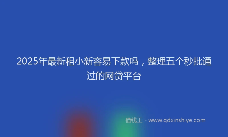 2025年最新租小新容易下款吗，整理五个秒批通过的网贷平台