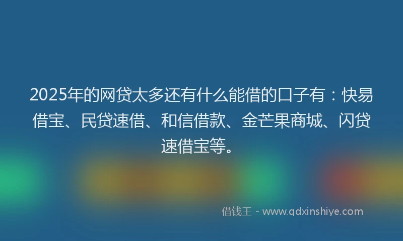 2025年的网贷太多还有什么能借的口子有：快易借宝、民贷速借、和信借款、金芒果商城、闪贷速借宝等。
