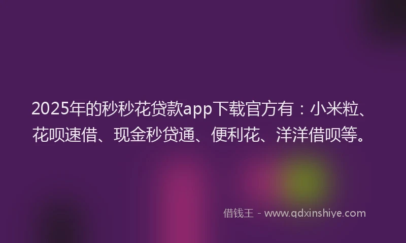 2025年的秒秒花贷款app下载官方有：小米粒、花呗速借、现金秒贷通、便利花、洋洋借呗等。
