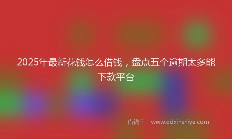 2025年最新花钱怎么借钱，盘点五个逾期太多能下款平台