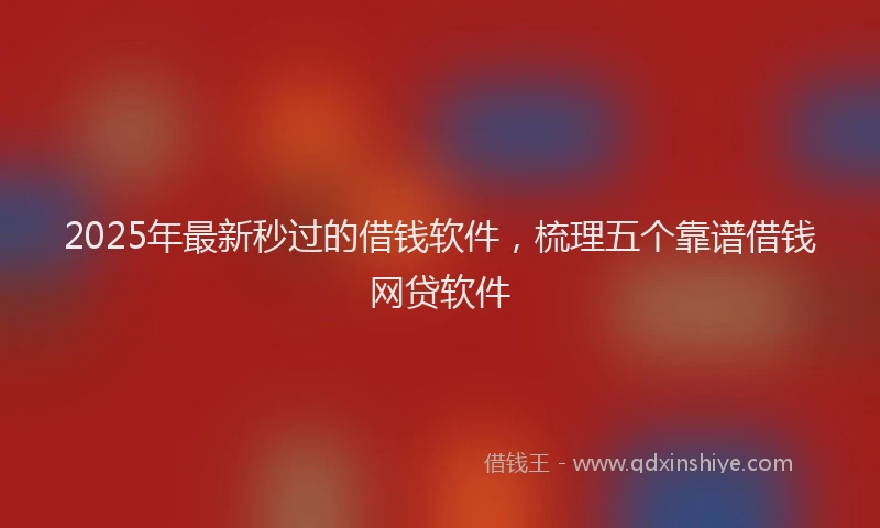 2025年最新秒过的借钱软件，梳理五个靠谱借钱网贷软件