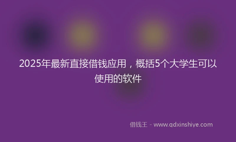 2025年最新直接借钱应用，概括5个大学生可以使用的软件