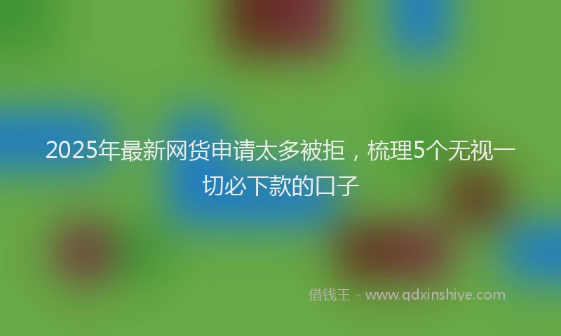 2025年最新网货申请太多被拒，梳理5个无视一切必下款的口子