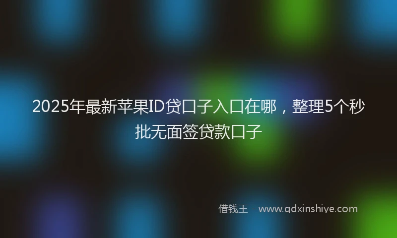 2025年最新苹果ID贷口子入口在哪，整理5个秒批无面签贷款口子