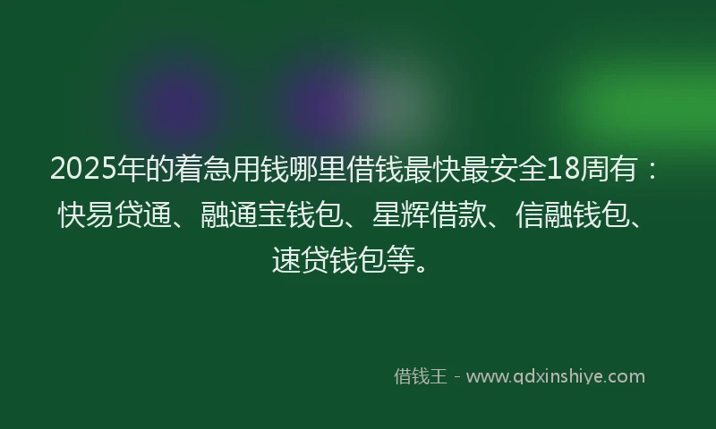 2025年的着急用钱哪里借钱最快最安全18周有：快易贷通、融通宝钱包、星辉借款、信融钱包、速贷钱包等。