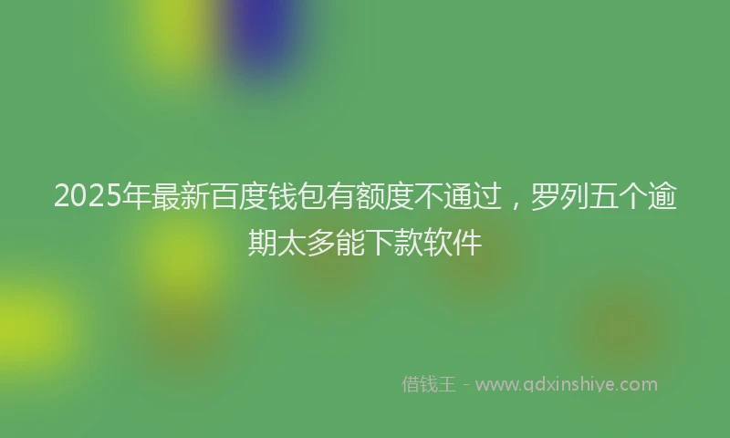 2025年最新百度钱包有额度不通过，罗列五个逾期太多能下款软件