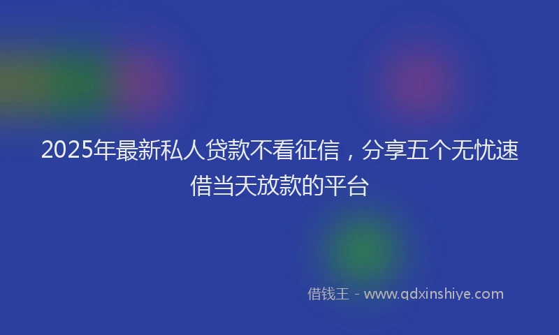 2025年最新私人贷款不看征信，分享五个无忧速借当天放款的平台