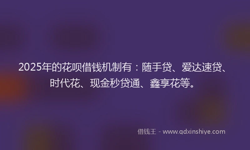 2025年的花呗借钱机制有：随手贷、爱达速贷、时代花、现金秒贷通、鑫享花等。