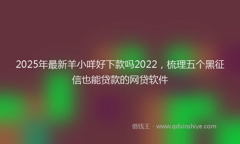 2025年最新羊小咩好下款吗2022，梳理五个黑征信也能贷款的网贷软件