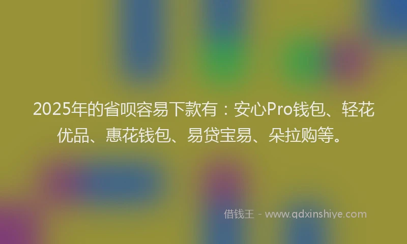 2025年的省呗容易下款有：安心Pro钱包、轻花优品、惠花钱包、易贷宝易、朵拉购等。