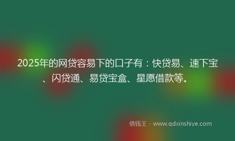 2025年的网贷容易下的口子有：快贷易、速下宝、闪贷通、易贷宝盒、星愿借款等。
