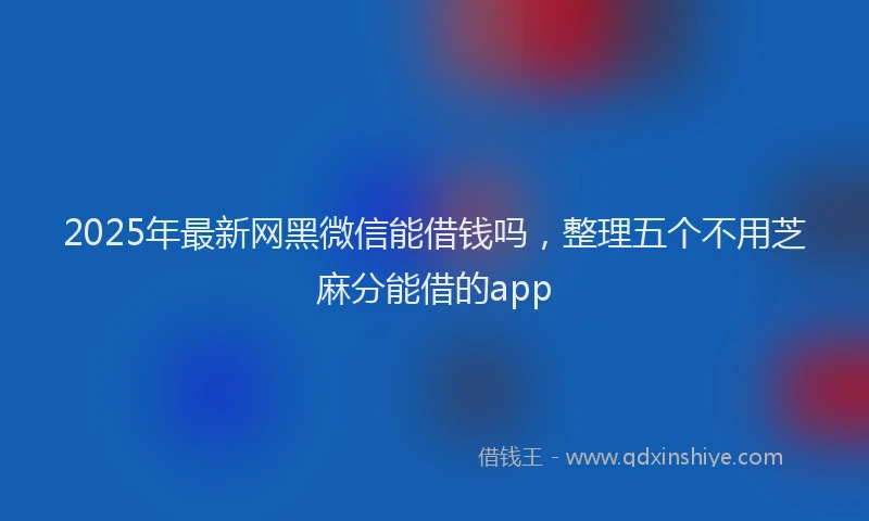 2025年最新网黑微信能借钱吗，整理五个不用芝麻分能借的app