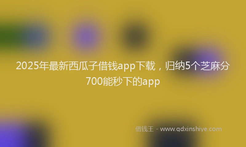 2025年最新西瓜子借钱app下载，归纳5个芝麻分700能秒下的app