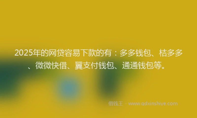 2025年的网贷容易下款的有：多多钱包、桔多多、微微快借、翼支付钱包、通通钱包等。