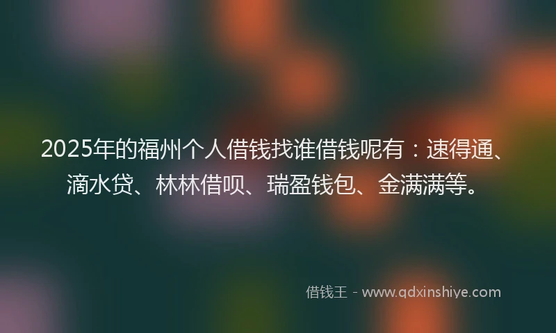 2025年的福州个人借钱找谁借钱呢有：速得通、滴水贷、林林借呗、瑞盈钱包、金满满等。