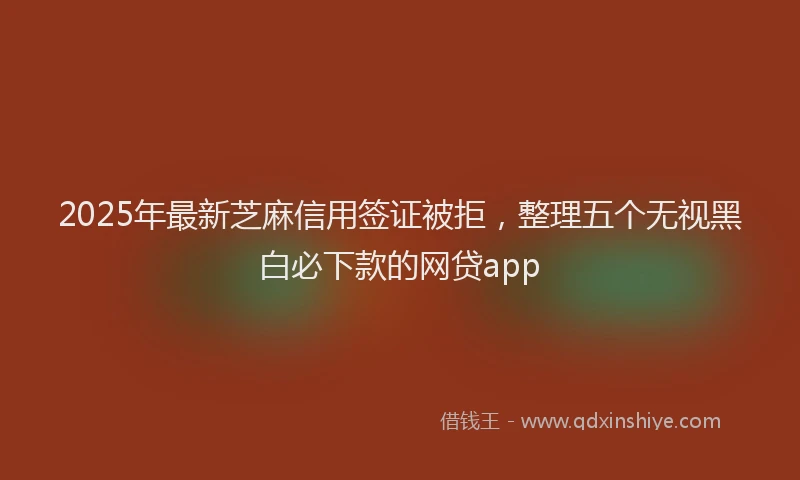 2025年最新芝麻信用签证被拒，整理五个无视黑白必下款的网贷app