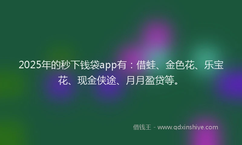 2025年的秒下钱袋app有：借蛙、金色花、乐宝花、现金侠途、月月盈贷等。