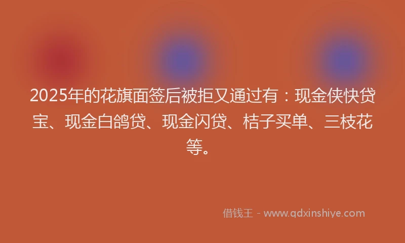 2025年的花旗面签后被拒又通过有：现金侠快贷宝、现金白鸽贷、现金闪贷、桔子买单、三枝花等。