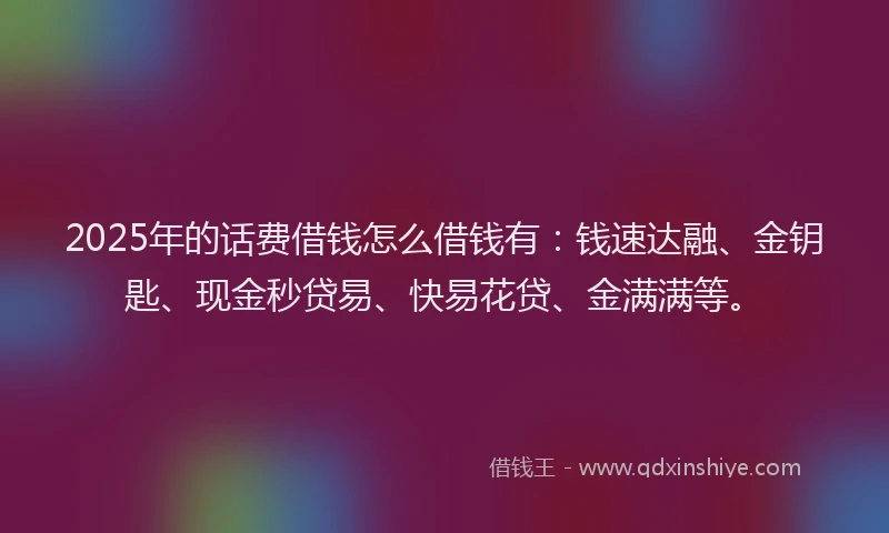 2025年的话费借钱怎么借钱有：钱速达融、金钥匙、现金秒贷易、快易花贷、金满满等。