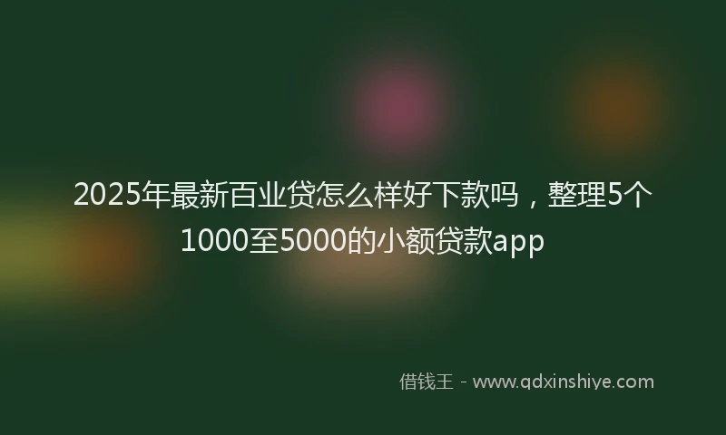 2025年最新百业贷怎么样好下款吗，整理5个1000至5000的小额贷款app