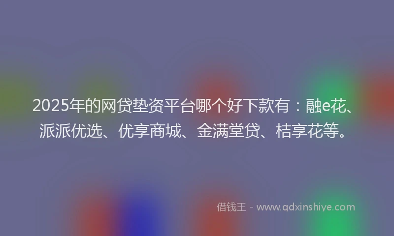 2025年的网贷垫资平台哪个好下款有：融e花、派派优选、优享商城、金满堂贷、桔享花等。
