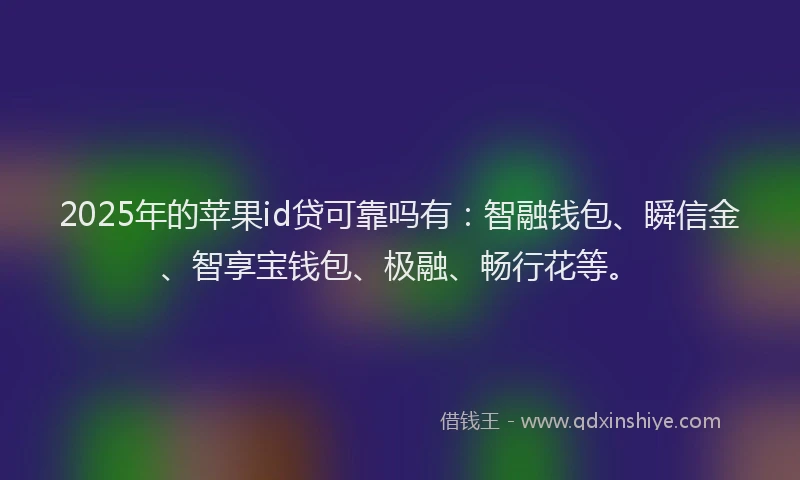 2025年的苹果id贷可靠吗有：智融钱包、瞬信金、智享宝钱包、极融、畅行花等。