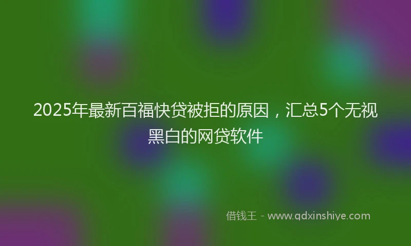 2025年最新百福快贷被拒的原因，汇总5个无视黑白的网贷软件