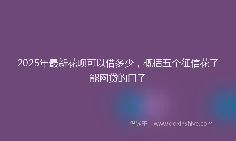 2025年最新花呗可以借多少，概括五个征信花了能网贷的口子