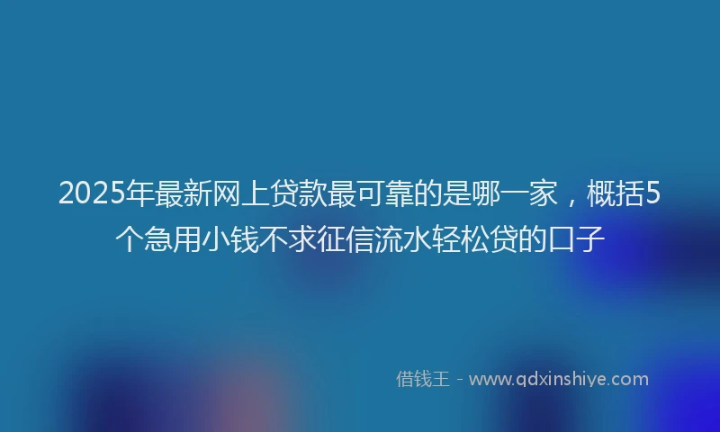 2025年最新网上贷款最可靠的是哪一家，概括5个急用小钱不求征信流水轻松贷的口子
