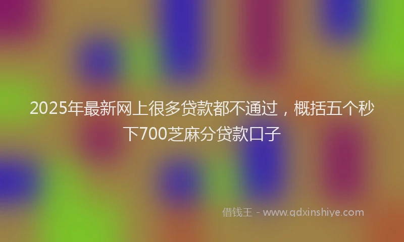 2025年最新网上很多贷款都不通过，概括五个秒下700芝麻分贷款口子
