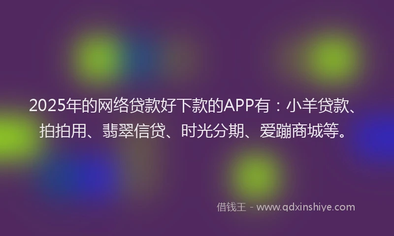 2025年的网络贷款好下款的APP有：小羊贷款、拍拍用、翡翠信贷、时光分期、爱蹦商城等。