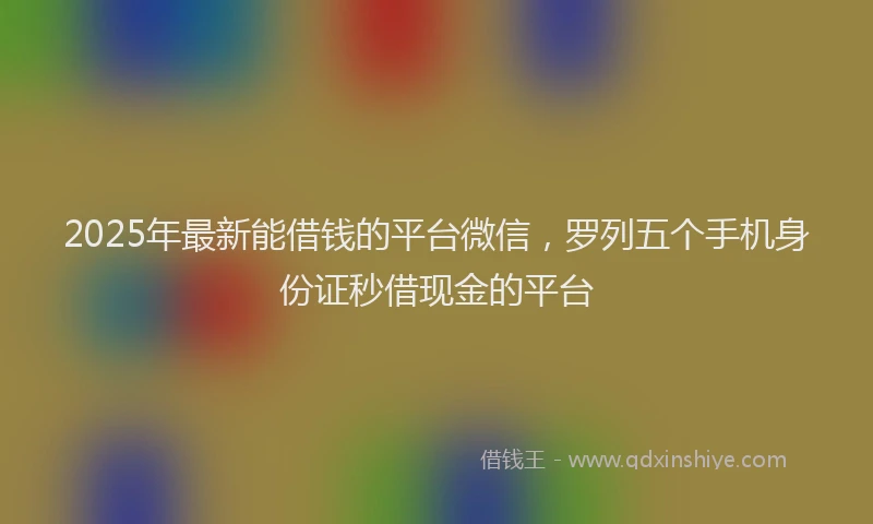 2025年最新能借钱的平台微信，罗列五个手机身份证秒借现金的平台