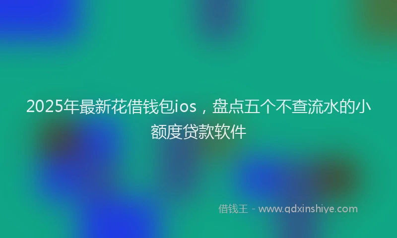2025年最新花借钱包ios，盘点五个不查流水的小额度贷款软件