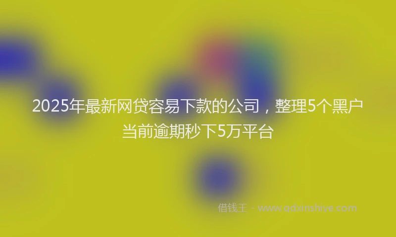 2025年最新网贷容易下款的公司，整理5个黑户当前逾期秒下5万平台