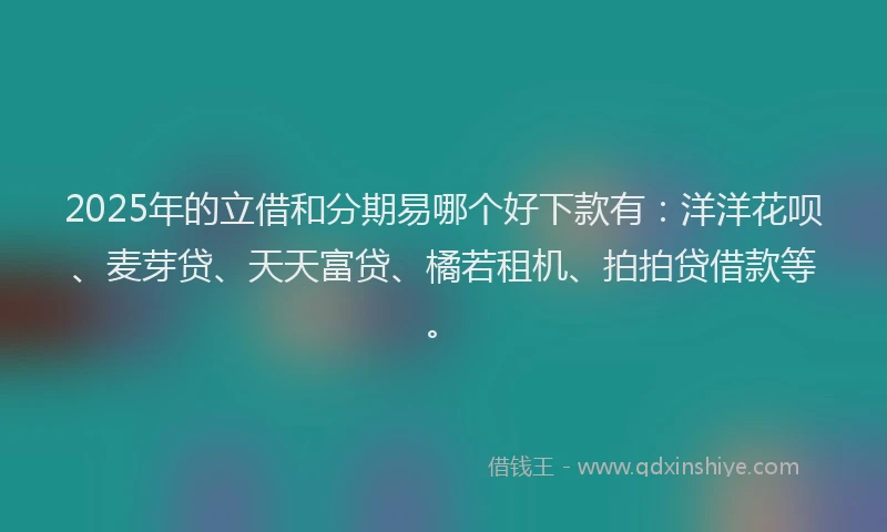 2025年的立借和分期易哪个好下款有：洋洋花呗、麦芽贷、天天富贷、橘若租机、拍拍贷借款等。