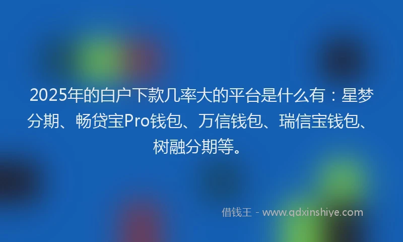 2025年的白户下款几率大的平台是什么有：星梦分期、畅贷宝Pro钱包、万信钱包、瑞信宝钱包、树融分期等。