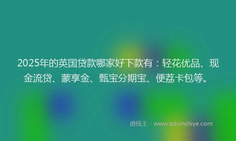 2025年的英国贷款哪家好下款有：轻花优品、现金流贷、蒙享金、甄宝分期宝、便荔卡包等。