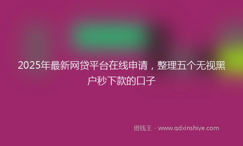 2025年最新网贷平台在线申请，整理五个无视黑户秒下款的口子