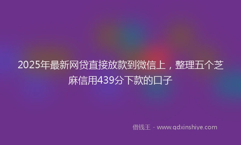 2025年最新网贷直接放款到微信上，整理五个芝麻信用439分下款的口子