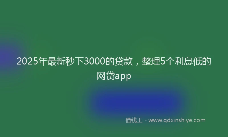 2025年最新秒下3000的贷款，整理5个利息低的网贷app