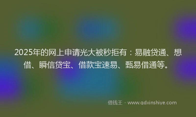 2025年的网上申请光大被秒拒有：易融贷通、想借、瞬信贷宝、借款宝速易、甄易借通等。