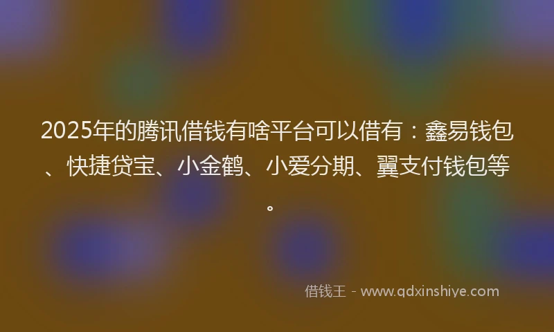 2025年的腾讯借钱有啥平台可以借有：鑫易钱包、快捷贷宝、小金鹤、小爱分期、翼支付钱包等。