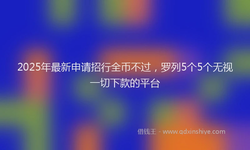 2025年最新申请招行全币不过，罗列5个5个无视一切下款的平台