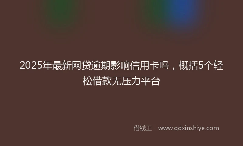 2025年最新网贷逾期影响信用卡吗，概括5个轻松借款无压力平台