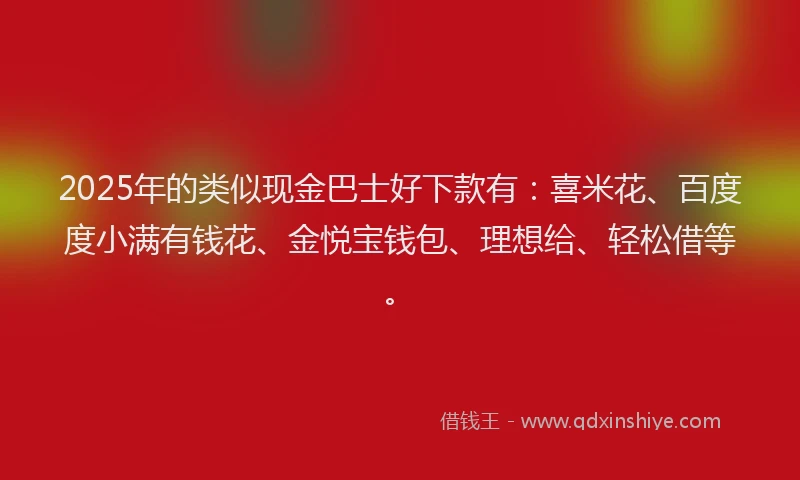 2025年的类似现金巴士好下款有：喜米花、百度度小满有钱花、金悦宝钱包、理想给、轻松借等。