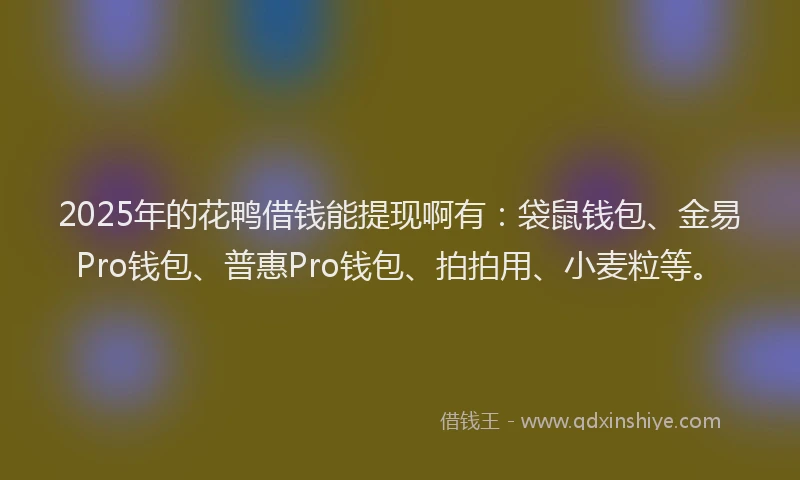 2025年的花鸭借钱能提现啊有：袋鼠钱包、金易Pro钱包、普惠Pro钱包、拍拍用、小麦粒等。