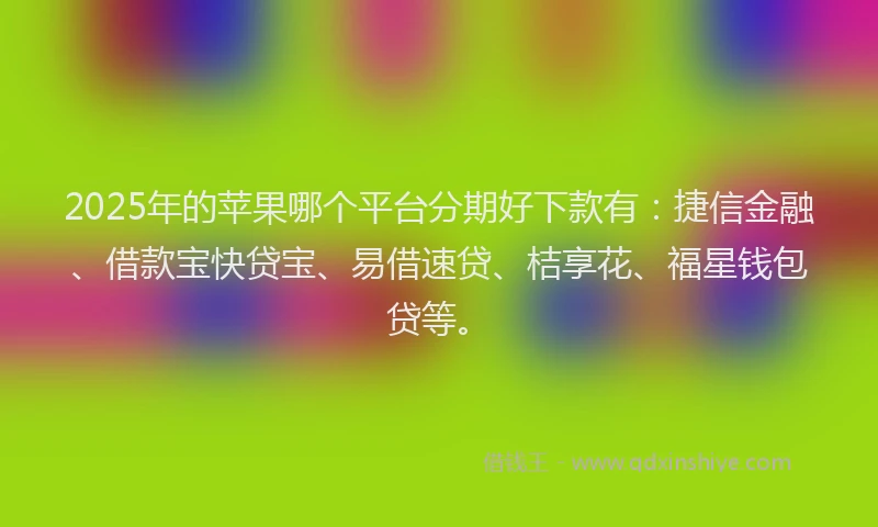 2025年的苹果哪个平台分期好下款有：捷信金融、借款宝快贷宝、易借速贷、桔享花、福星钱包贷等。