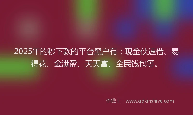 2025年的秒下款的平台黑户有：现金侠速借、易得花、金满盈、天天富、全民钱包等。